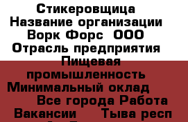 Стикеровщица › Название организации ­ Ворк Форс, ООО › Отрасль предприятия ­ Пищевая промышленность › Минимальный оклад ­ 30 000 - Все города Работа » Вакансии   . Тыва респ.,Ак-Довурак г.